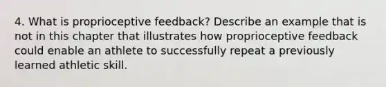 4. What is proprioceptive feedback? Describe an example that is not in this chapter that illustrates how proprioceptive feedback could enable an athlete to successfully repeat a previously learned athletic skill.