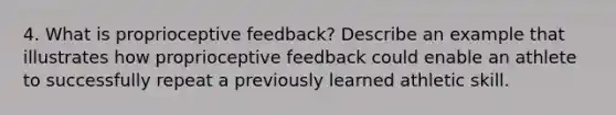 4. What is proprioceptive feedback? Describe an example that illustrates how proprioceptive feedback could enable an athlete to successfully repeat a previously learned athletic skill.