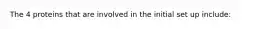 The 4 proteins that are involved in the initial set up include: