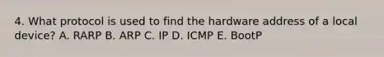 4. What protocol is used to find the hardware address of a local device? A. RARP B. ARP C. IP D. ICMP E. BootP