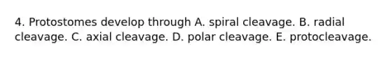 4. Protostomes develop through A. spiral cleavage. B. radial cleavage. C. axial cleavage. D. polar cleavage. E. protocleavage.