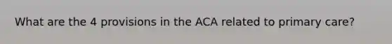 What are the 4 provisions in the ACA related to primary care?