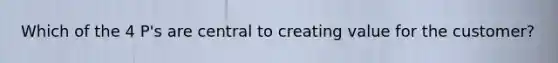 Which of the 4 P's are central to creating value for the customer?