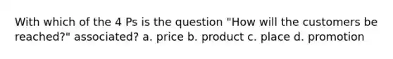 With which of the 4 Ps is the question "How will the customers be reached?" associated? a. price b. product c. place d. promotion