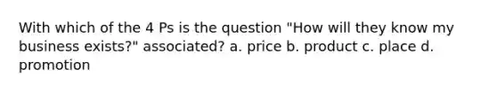 With which of the 4 Ps is the question "How will they know my business exists?" associated? a. price b. product c. place d. promotion