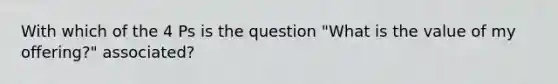 With which of the 4 Ps is the question "What is the value of my offering?" associated?