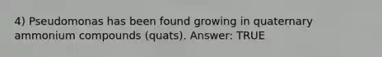 4) Pseudomonas has been found growing in quaternary ammonium compounds (quats). Answer: TRUE