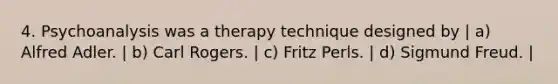 4. Psychoanalysis was a therapy technique designed by | a) Alfred Adler. | b) Carl Rogers. | c) Fritz Perls. | d) Sigmund Freud. |