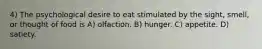 4) The psychological desire to eat stimulated by the sight, smell, or thought of food is A) olfaction. B) hunger. C) appetite. D) satiety.