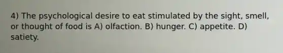 4) The psychological desire to eat stimulated by the sight, smell, or thought of food is A) olfaction. B) hunger. C) appetite. D) satiety.