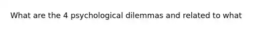 What are the 4 psychological dilemmas and related to what