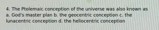 4. The Ptolemaic conception of the universe was also known as a. God's master plan b. the geocentric conception c. the lunacentric conception d. the heliocentric conception