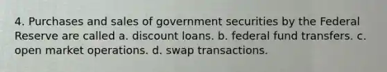 4. Purchases and sales of government securities by the Federal Reserve are called a. discount loans. b. federal fund transfers. c. open market operations. d. swap transactions.