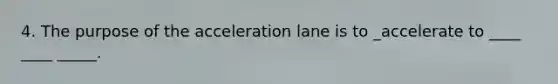 4. The purpose of the acceleration lane is to _accelerate to ____ ____ _____.