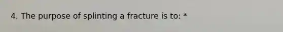 4. The purpose of splinting a fracture is to: *