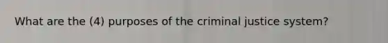 What are the (4) purposes of the criminal justice system?