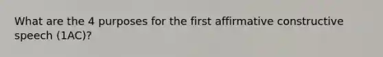 What are the 4 purposes for the first affirmative constructive speech (1AC)?