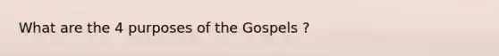 What are the 4 purposes of the Gospels ?