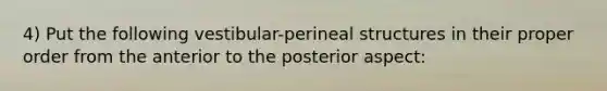 4) Put the following vestibular-perineal structures in their proper order from the anterior to the posterior aspect: