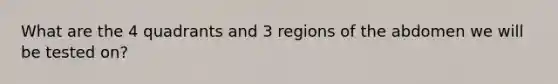 What are the 4 quadrants and 3 regions of the abdomen we will be tested on?