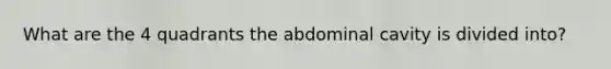 What are the 4 quadrants the abdominal cavity is divided into?