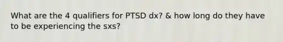 What are the 4 qualifiers for PTSD dx? & how long do they have to be experiencing the sxs?