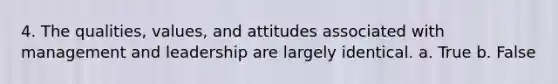 4. The qualities, values, and attitudes associated with management and leadership are largely identical. a. True b. False