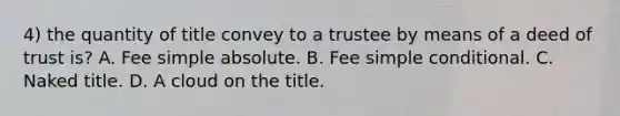 4) the quantity of title convey to a trustee by means of a deed of trust is? A. Fee simple absolute. B. Fee simple conditional. C. Naked title. D. A cloud on the title.