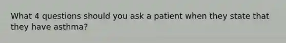 What 4 questions should you ask a patient when they state that they have asthma?