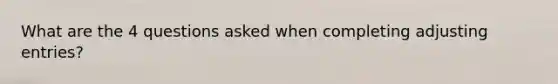 What are the 4 questions asked when completing adjusting entries?