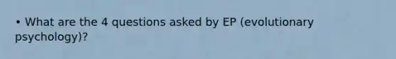 • What are the 4 questions asked by EP (evolutionary psychology)?