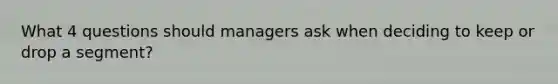 What 4 questions should managers ask when deciding to keep or drop a segment?