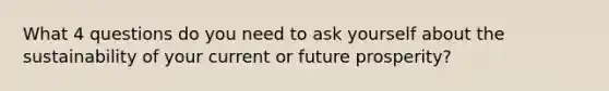 What 4 questions do you need to ask yourself about the sustainability of your current or future prosperity?