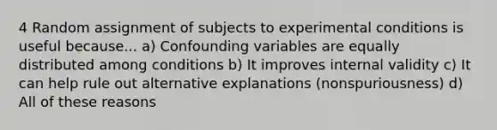 4 Random assignment of subjects to experimental conditions is useful because... a) Confounding variables are equally distributed among conditions b) It improves internal validity c) It can help rule out alternative explanations (nonspuriousness) d) All of these reasons