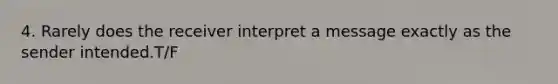 4. Rarely does the receiver interpret a message exactly as the sender intended.T/F