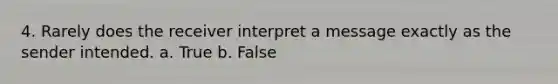 4. Rarely does the receiver interpret a message exactly as the sender intended. a. True b. False