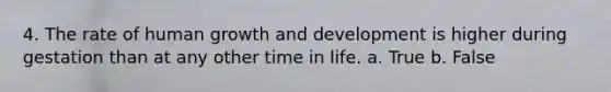 4. The rate of human growth and development is higher during gestation than at any other time in life. a. True b. False