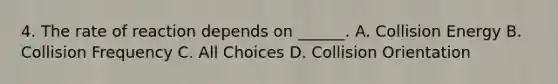 4. The rate of reaction depends on ______. A. Collision Energy B. Collision Frequency C. All Choices D. Collision Orientation