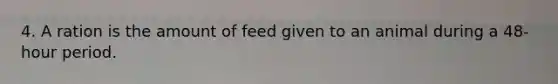 4. A ration is the amount of feed given to an animal during a 48-hour period.