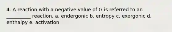 4. A reaction with a negative value of G is referred to an __________ reaction. a. endergonic b. entropy c. exergonic d. enthalpy e. activation