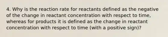 4. Why is the reaction rate for reactants defined as the negative of the change in reactant concentration with respect to time, whereas for products it is defined as the change in reactant concentration with respect to time (with a positive sign)?