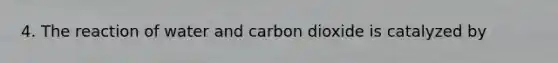 4. The reaction of water and carbon dioxide is catalyzed by