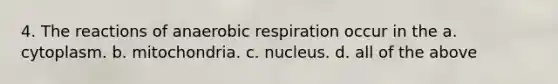 4. The reactions of anaerobic respiration occur in the a. cytoplasm. b. mitochondria. c. nucleus. d. all of the above