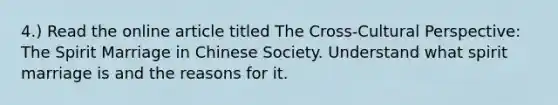 4.) Read the online article titled The Cross-Cultural Perspective: The Spirit Marriage in Chinese Society. Understand what spirit marriage is and the reasons for it.