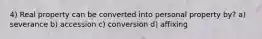 4) Real property can be converted into personal property by? a) severance b) accession c) conversion d) affixing