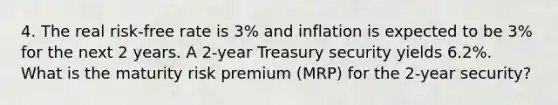 4. The real risk-free rate is 3% and inflation is expected to be 3% for the next 2 years. A 2-year Treasury security yields 6.2%. What is the maturity risk premium (MRP) for the 2-year security?