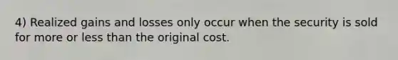 4) Realized gains and losses only occur when the security is sold for more or less than the original cost.