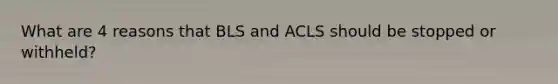 What are 4 reasons that BLS and ACLS should be stopped or withheld?