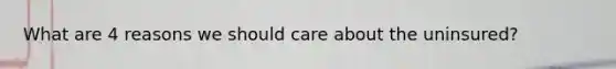 What are 4 reasons we should care about the uninsured?