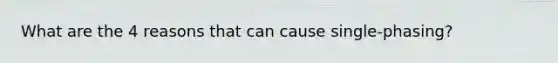 What are the 4 reasons that can cause single-phasing?